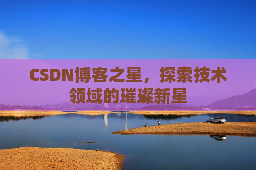 CSDN博客之星，探索技术领域的璀璨新星